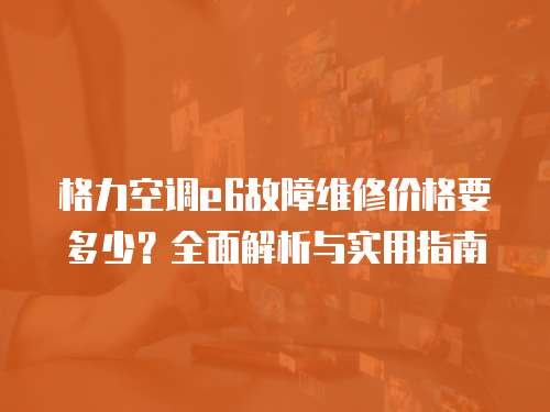 格力空調e6故障維修價格要多少？全面解析與實用指南