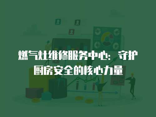燃氣灶維修服務中心：守護廚房安全的核心力量