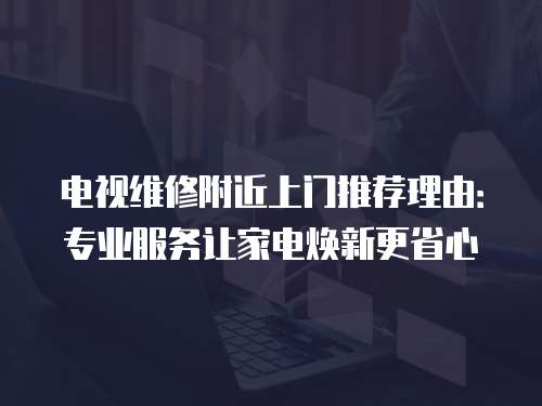 電視維修附近上門推薦理由：專業服務讓家電煥新更省心