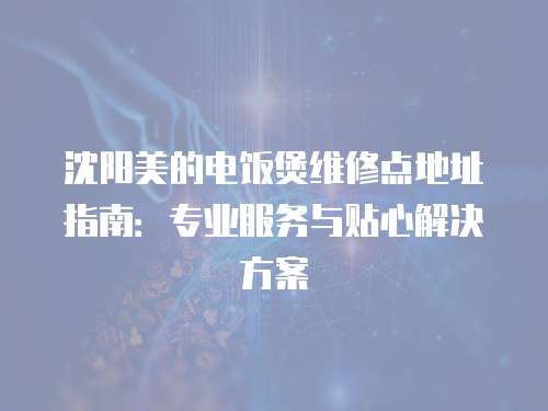 沈陽美的電飯煲維修點地址指南：專業服務與貼心解決方案