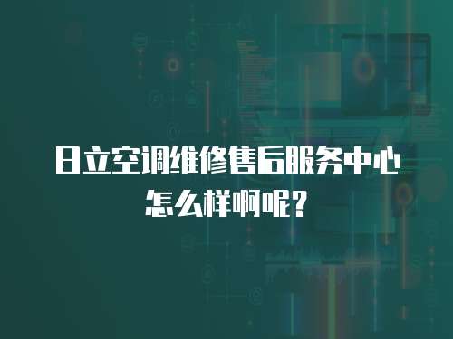 日立空調維修售后服務中心怎么樣啊呢？