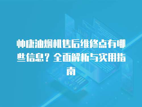 帥康油煙機售后維修點有哪些信息？全面解析與實用指南