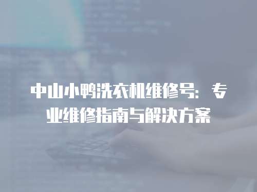 中山小鴨洗衣機維修號：專業維修指南與解決方案