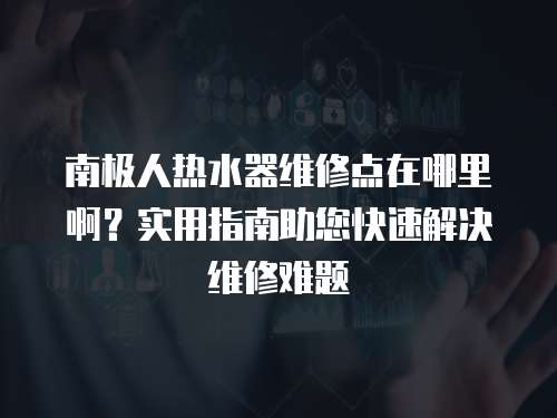 南極人熱水器維修點在哪里?。繉嵱弥改现焖俳鉀Q維修難題