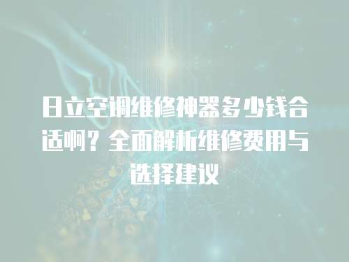 日立空調維修神器多少錢合適啊？全面解析維修費用與選擇建議