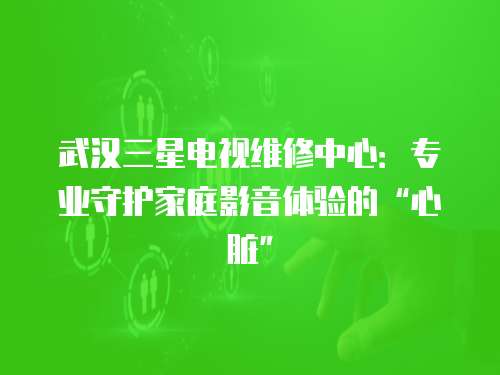 武漢三星電視維修中心：專業守護家庭影音體驗的“心臟”
