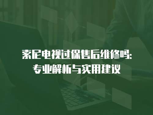 索尼電視過保售后維修嗎：專業(yè)解析與實(shí)用建議