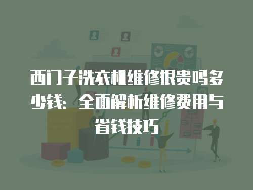 西門子洗衣機維修很貴嗎多少錢：全面解析維修費用與省錢技巧