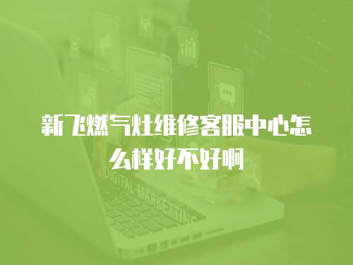 新飛燃?xì)庠罹S修客服中心怎么樣好不好啊