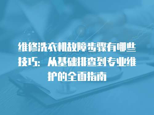 維修洗衣機故障步驟有哪些技巧：從基礎排查到專業維護的全面指南