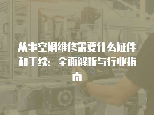 從事空調維修需要什么證件和手續：全面解析與行業指南