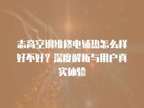志高空調(diào)維修電輔熱怎么樣好不好？深度解析與用戶真實(shí)體驗(yàn)