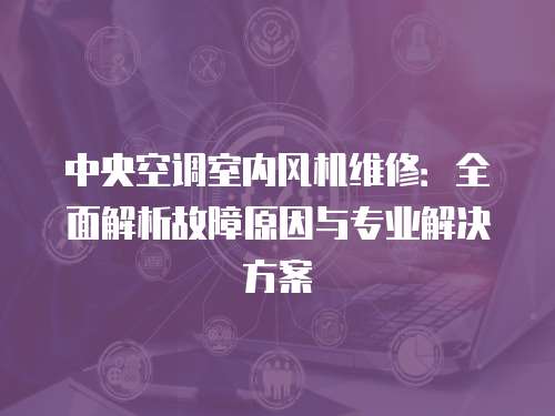 中央空調室內風機維修：全面解析故障原因與專業解決方案