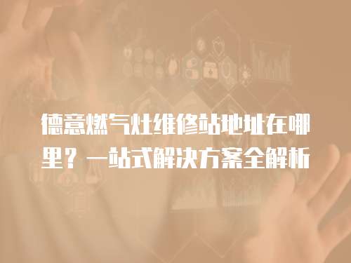 德意燃氣灶維修站地址在哪里？一站式解決方案全解析