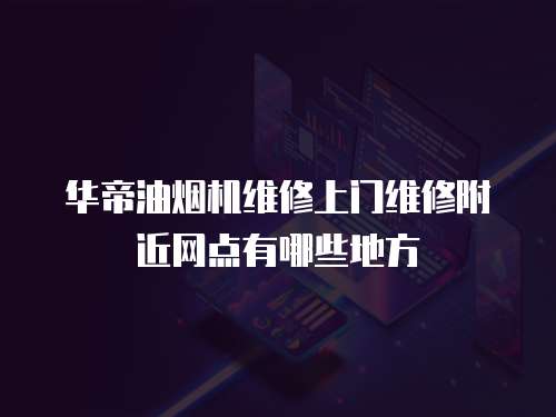 華帝油煙機(jī)維修上門維修附近網(wǎng)點有哪些地方