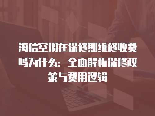 海信空調(diào)在保修期維修收費嗎為什么：全面解析保修政策與費用邏輯