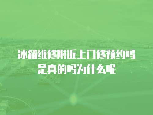 冰箱維修附近上門修預約嗎是真的嗎為什么呢