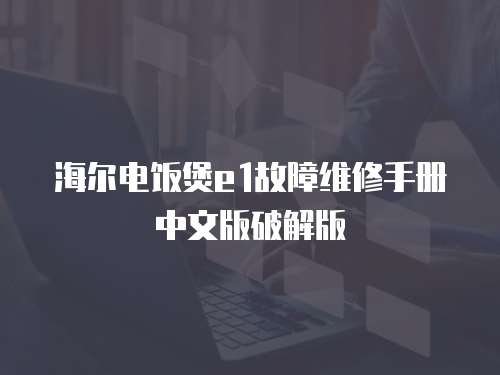 海爾電飯煲e1故障維修手冊中文版破解版