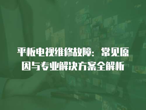 平板電視維修故障：常見原因與專業解決方案全解析