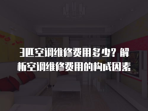 3匹空調(diào)維修費用多少？解析空調(diào)維修費用的構(gòu)成因素