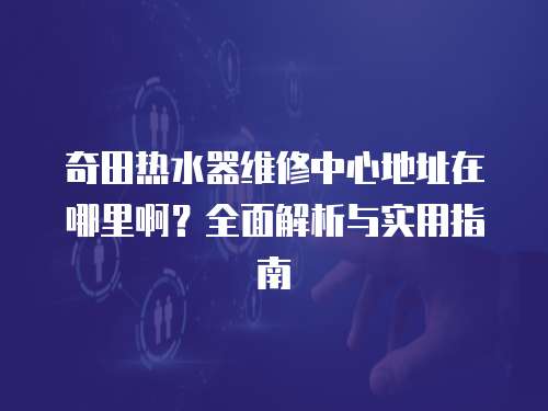 奇田熱水器維修中心地址在哪里啊？全面解析與實用指南