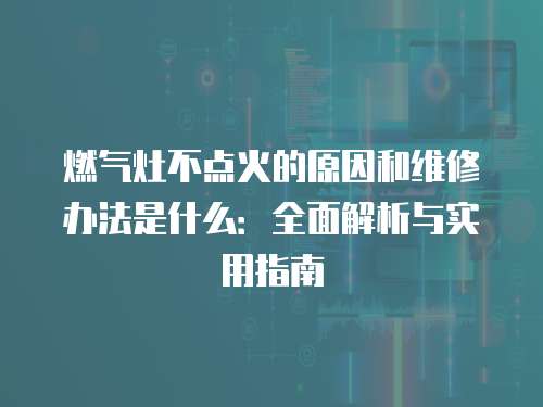 燃?xì)庠畈稽c火的原因和維修辦法是什么：全面解析與實用指南