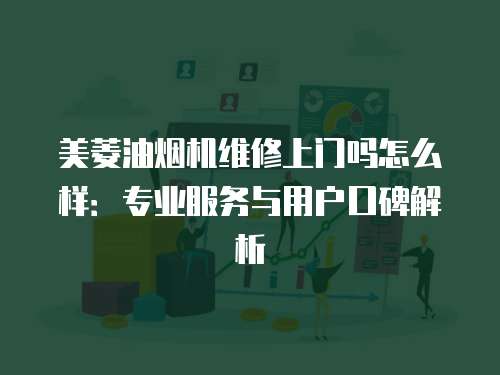 美菱油煙機維修上門嗎怎么樣：專業服務與用戶口碑解析