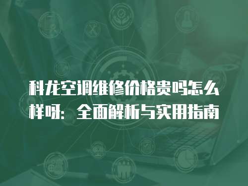 科龍空調(diào)維修價(jià)格貴嗎怎么樣呀：全面解析與實(shí)用指南
