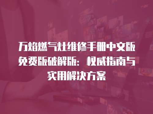 萬(wàn)焰燃?xì)庠罹S修手冊(cè)中文版免費(fèi)版破解版：權(quán)威指南與實(shí)用解決方案