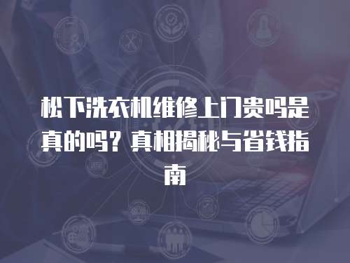 松下洗衣機(jī)維修上門(mén)貴嗎是真的嗎？真相揭秘與省錢(qián)指南