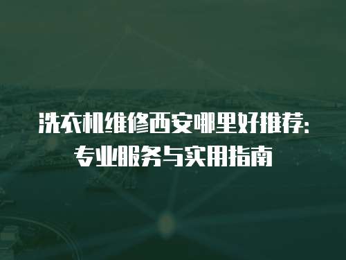 洗衣機維修西安哪里好推薦：專業服務與實用指南