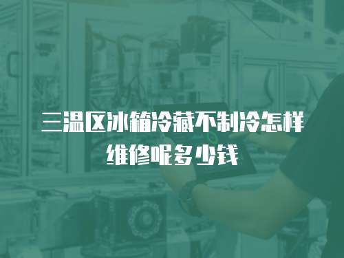 三溫區冰箱冷藏不制冷怎樣維修呢多少錢
