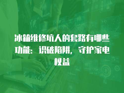 冰箱維修坑人的套路有哪些功能：識(shí)破陷阱，守護(hù)家電權(quán)益