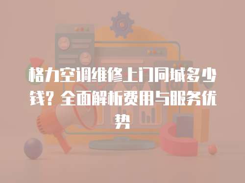 格力空調(diào)維修上門(mén)同城多少錢(qián)？全面解析費(fèi)用與服務(wù)優(yōu)勢(shì)