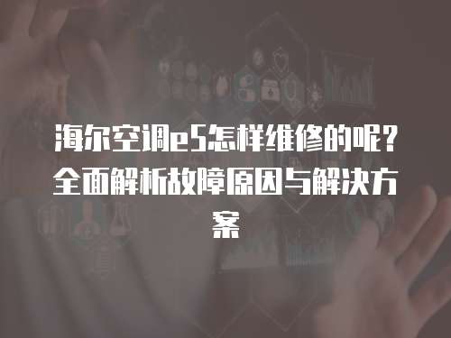 海爾空調(diào)e5怎樣維修的呢？全面解析故障原因與解決方案