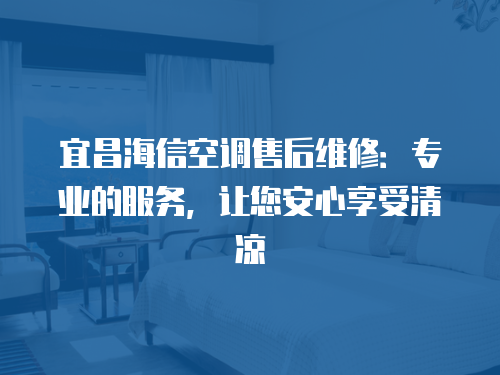 宜昌海信空調(diào)售后維修：專業(yè)的服務(wù)，讓您安心享受清涼