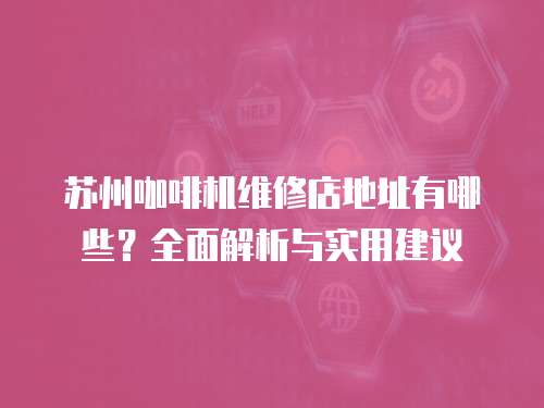 蘇州咖啡機維修店地址有哪些？全面解析與實用建議