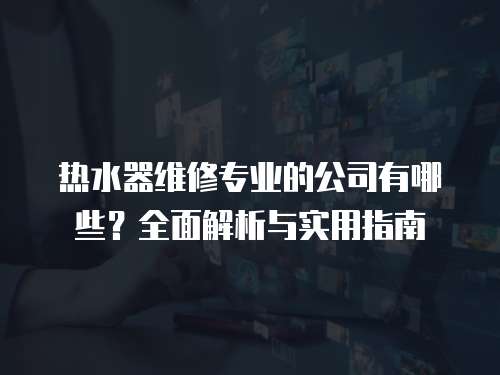 熱水器維修專業的公司有哪些？全面解析與實用指南