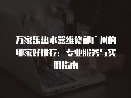 萬家樂熱水器維修部廣州的哪家好推薦：專業服務與實用指南
