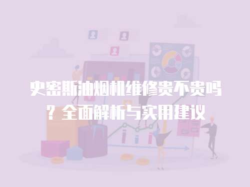 史密斯油煙機(jī)維修貴不貴嗎？全面解析與實(shí)用建議