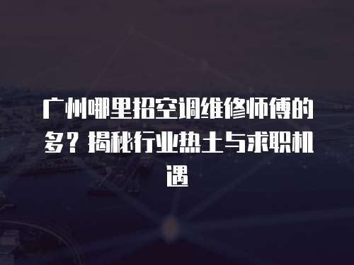 廣州哪里招空調維修師傅的多？揭秘行業熱土與求職機遇