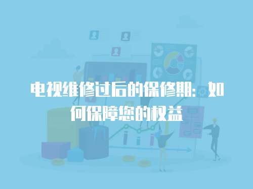 電視維修過后的保修期：如何保障您的權益