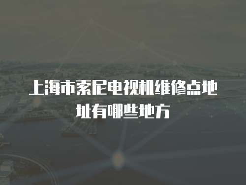 上海市索尼電視機(jī)維修點(diǎn)地址有哪些地方