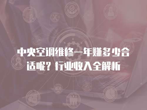 中央空調維修一年賺多少合適呢？行業收入全解析