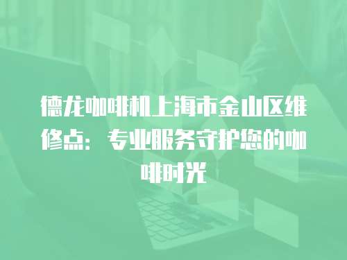 德龍咖啡機上海市金山區(qū)維修點：專業(yè)服務守護您的咖啡時光