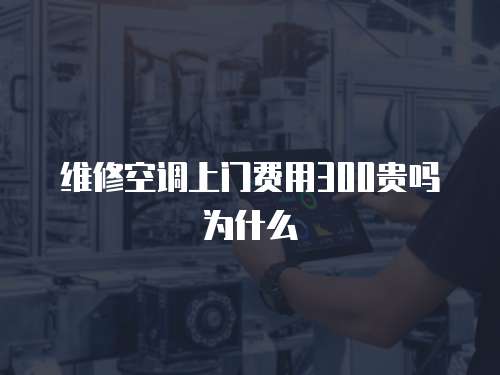 維修空調(diào)上門(mén)費(fèi)用300貴嗎為什么