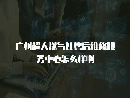 廣州超人燃氣灶售后維修服務中心怎么樣啊