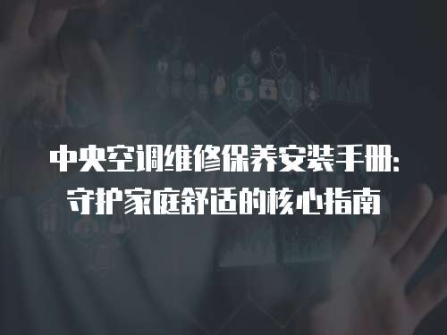 中央空調維修保養安裝手冊：守護家庭舒適的核心指南