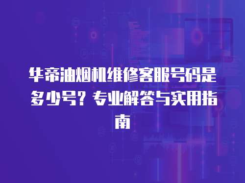華帝油煙機維修客服號碼是多少號？專業解答與實用指南