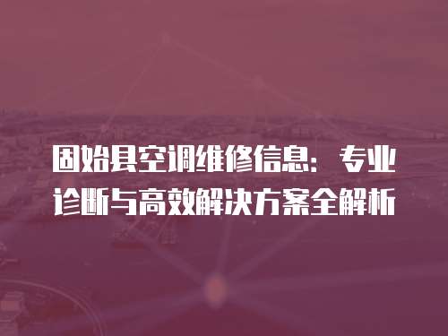 固始縣空調維修信息：專業診斷與高效解決方案全解析